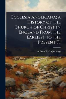 Ecclesia Anglicana; a History of the Church of Christ in England From the Earliest to the Present Ti