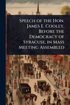 Speech of the Hon. James E. Cooley Before the Democracy of Syracuse in Mass Meeting Assembled