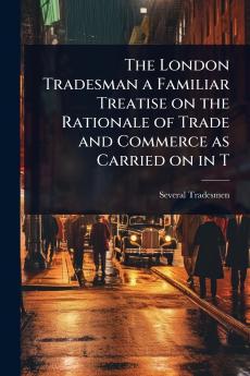 London Tradesman a Familiar Treatise on the Rationale of Trade and Commerce as Carried on in T