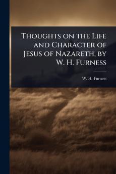 Thoughts on the Life and Character of Jesus of Nazareth by W. H. Furness