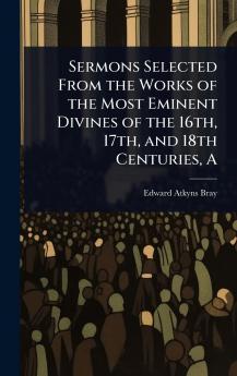 Sermons Selected From the Works of the Most Eminent Divines of the 16th 17th and 18th Centuries