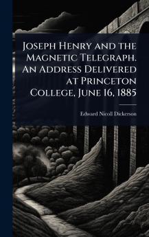 Joseph Henry and the Magnetic Telegraph. An Address Delivered at Princeton College June 16 1885