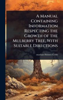 Manual Containing Information Respecting the Growth of the Mulberry Tree With Suitable Directions