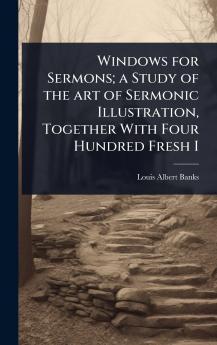 Windows for Sermons; a Study of the art of Sermonic Illustration Together With Four Hundred Fresh I