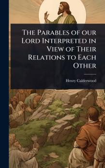 Parables of our Lord Interpreted in View of Their Relations to Each Other