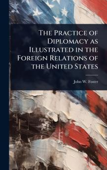 Practice of Diplomacy as Illustrated in the Foreign Relations of the United States