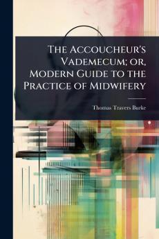 Accoucheur's Vademecum; or Modern Guide to the Practice of Midwifery