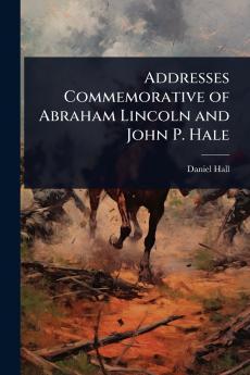 Addresses Commemorative of Abraham Lincoln and John P. Hale