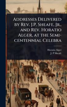 Addresses Delivered by Rev. J.P. Sheafe Jr. and Rev. Horatio Alger at the Semi-centennial Celebra