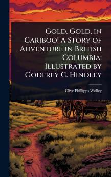 Gold Gold in Cariboo! A Story of Adventure in British Columbia; Illustrated by Godfrey C. Hindley