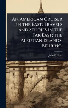 American Cruiser in the East; Travels and Studies in the Far East; the Aleutian Islands Behring'