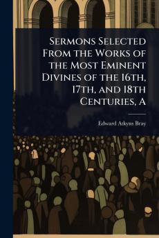 Sermons Selected From the Works of the Most Eminent Divines of the 16th 17th and 18th Centuries