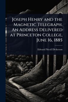 Joseph Henry and the Magnetic Telegraph. An Address Delivered at Princeton College June 16 1885