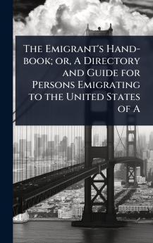 Emigrant's Hand-book; or A Directory and Guide for Persons Emigrating to the United States of A