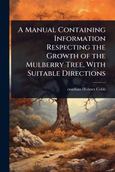 Manual Containing Information Respecting the Growth of the Mulberry Tree With Suitable Directions