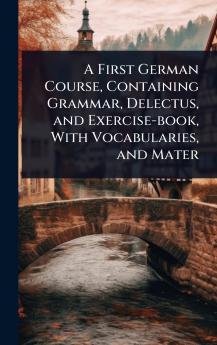 First German Course Containing Grammar Delectus and Exercise-book With Vocabularies and Mater