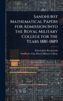 Sandhurst Mathematical Papers for Admission Into the Royal Military College for the Years 1881-1889