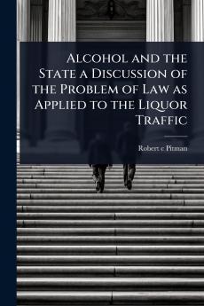 Alcohol and the State a Discussion of the Problem of Law as Applied to the Liquor Traffic