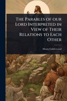Parables of our Lord Interpreted in View of Their Relations to Each Other
