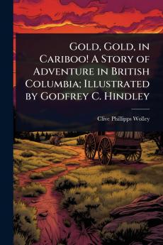 Gold Gold in Cariboo! A Story of Adventure in British Columbia; Illustrated by Godfrey C. Hindley
