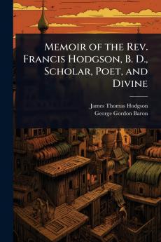Memoir of the Rev. Francis Hodgson B. D. Scholar Poet and Divine