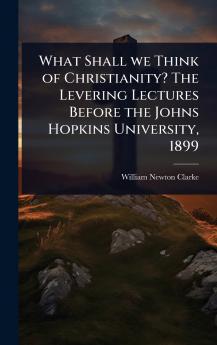 What Shall we Think of Christianity? The Levering Lectures Before the Johns Hopkins University 1899
