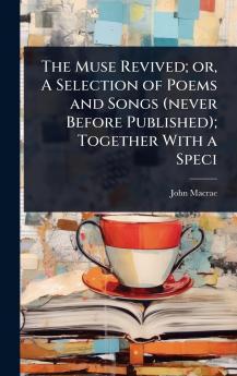 Muse Revived; or A Selection of Poems and Songs (never Before Published); Together With a Speci