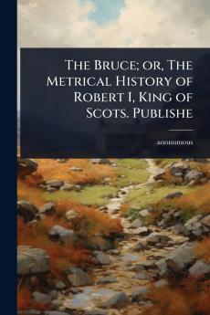 Bruce; or The Metrical History of Robert I King of Scots. Publishe