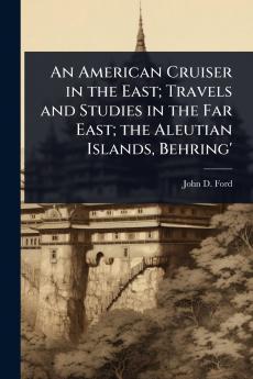 American Cruiser in the East; Travels and Studies in the Far East; the Aleutian Islands Behring'