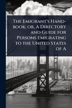 Emigrant's Hand-book; or A Directory and Guide for Persons Emigrating to the United States of A