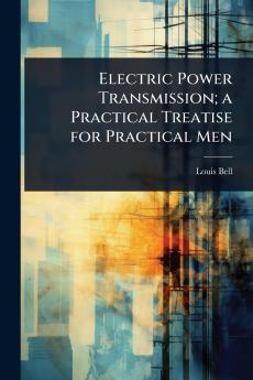 Electric Power Transmission; a Practical Treatise for Practical Men