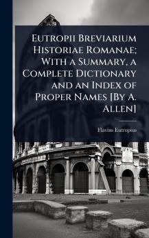 Eutropii Breviarium Historiae Romanae; With a Summary a Complete Dictionary and an Index of Proper Names [By A. Allen]