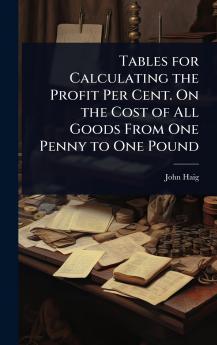 Tables for Calculating the Profit Per Cent. On the Cost of All Goods From One Penny to One Pound