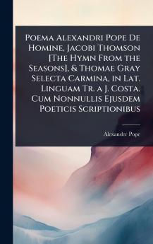 Poema Alexandri Pope De Homine Jacobi Thomson [The Hymn From the Seasons] & Thomae Gray Selecta Carmina in Lat. Linguam Tr. a J. Costa. Cum Nonnullis Ejusdem Poeticis Scriptionibus