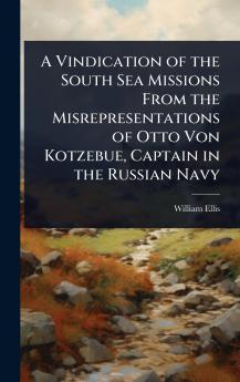 Vindication of the South Sea Missions From the Misrepresentations of Otto Von Kotzebue Captain in the Russian Navy