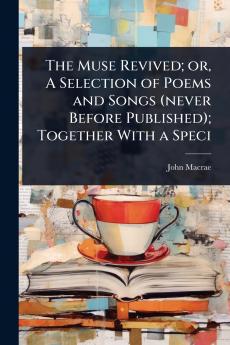 Muse Revived; or A Selection of Poems and Songs (never Before Published); Together With a Speci