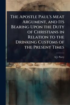 Apostle Paul's Meat Argument and Its Bearing Upon the Duty of Christians in Relation to the Drinking Customs of the Present Times