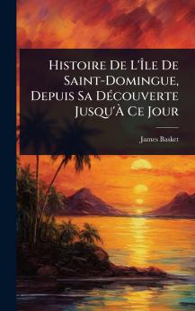 Histoire De L'Ã&#142;le De Saint-Domingue Depuis Sa DÃ(c)couverte Jusqu'Ã&#128; Ce Jour