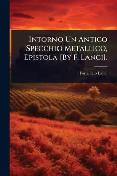 Intorno Un Antico Specchio Metallico Epistola [By F. Lanci].