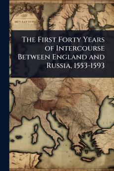 First Forty Years of Intercourse Between England and Russia 1553-1593