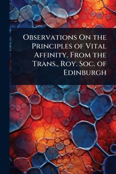 Observations On the Principles of Vital Affinity. From the Trans. Roy. Soc. of Edinburgh