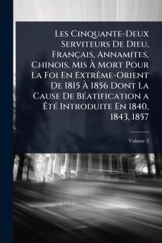 Les Cinquante-Deux Serviteurs De Dieu Français Annamites Chinois Mis Ã Mort Pour La Foi En ExtrÃame-Orient De 1815 Ã 1856 Dont La Cause De BÃ(c)atification a ÃtÃ(c) Introduite En 1840 1843 1857