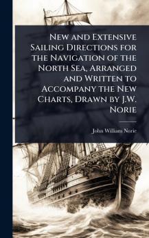 New and Extensive Sailing Directions for the Navigation of the North Sea Arranged and Written to Accompany the New Charts Drawn by J.W. Norie
