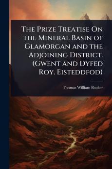 Prize Treatise On the Mineral Basin of Glamorgan and the Adjoining District. (Gwent and Dyfed Roy. Eisteddfod)