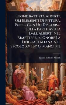 Leone Battista Alberti Gli Elementi Di Pittura Pubbl. Con Un Discorso Sulla Parte Avuta Dall'Alberti Nel Rimettere in Onore La Lingua Italiana Nel Secolo XV [By G. Mancini].