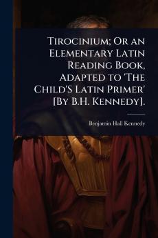 Tirocinium; Or an Elementary Latin Reading Book Adapted to 'The Child'S Latin Primer' [By B.H. Kennedy].