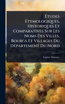 Ã&#137;tudes Ã&#137;tymologiques Historiques Et Comparatives Sur Les Noms Des Villes Bourgs Et Villages Du DÃ(c)partement Du Nord
