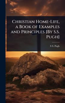 Christian Home-Life a Book of Examples and Principles [By S.S. Pugh]