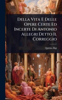 Della Vita E Delle Opere Certe Ed Incerte Di Antonio Allegri Detto Il Correggio