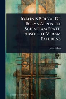Ioannis Bolyai De Bolya Appendix Scientiam Spatii Absolute Veram Exhibens
